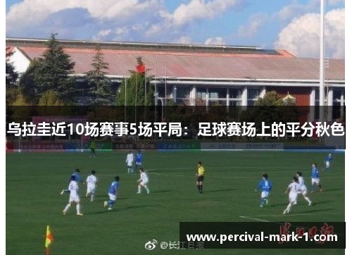 乌拉圭近10场赛事5场平局：足球赛场上的平分秋色