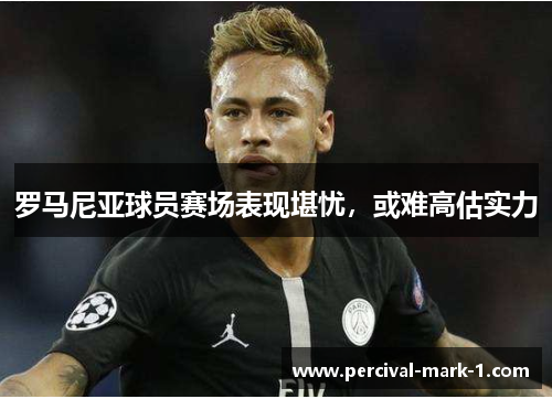 罗马尼亚球员赛场表现堪忧，或难高估实力