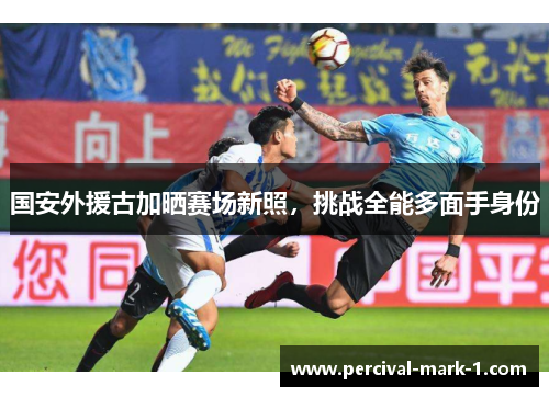 国安外援古加晒赛场新照，挑战全能多面手身份