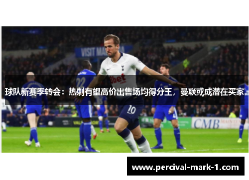 球队新赛季转会：热刺有望高价出售场均得分王，曼联或成潜在买家